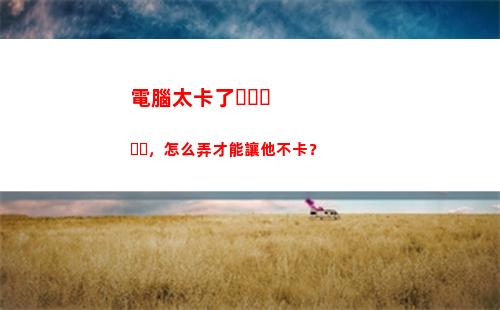 電腦太卡了，怎么弄才能讓他不卡？(電腦太卡了怎么解決)